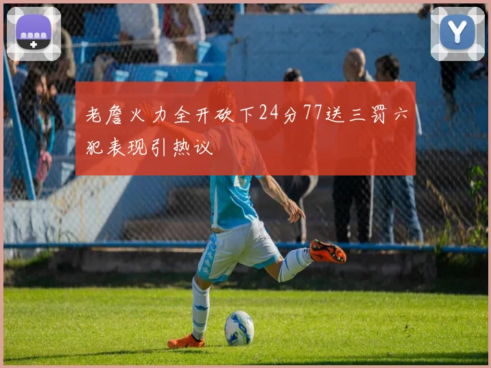 老詹火力全开砍下24分77送三罚六犯表现引热议