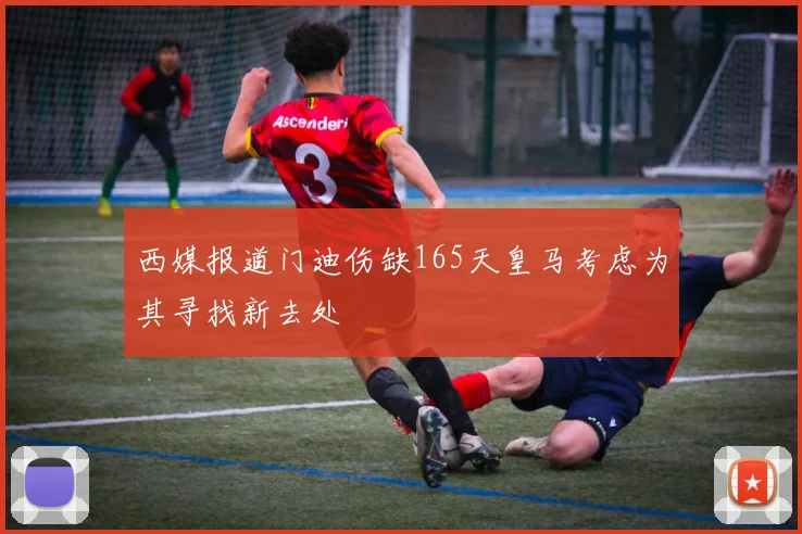 西媒报道门迪伤缺165天皇马考虑为其寻找新去处