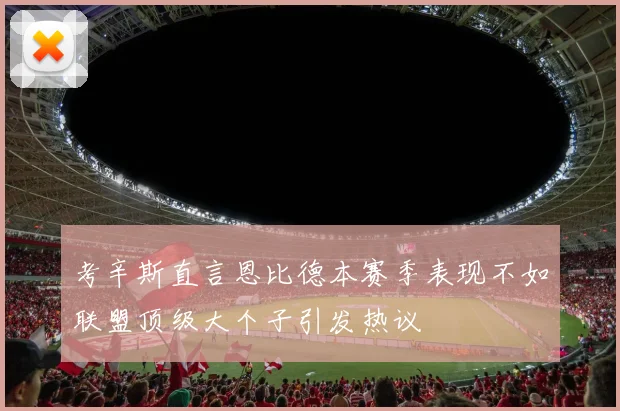考辛斯直言恩比德本赛季表现不如联盟顶级大个子引发热议