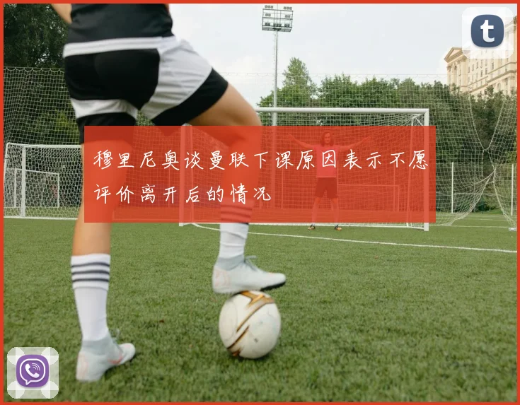 穆里尼奥谈曼联下课原因表示不愿评价离开后的情况