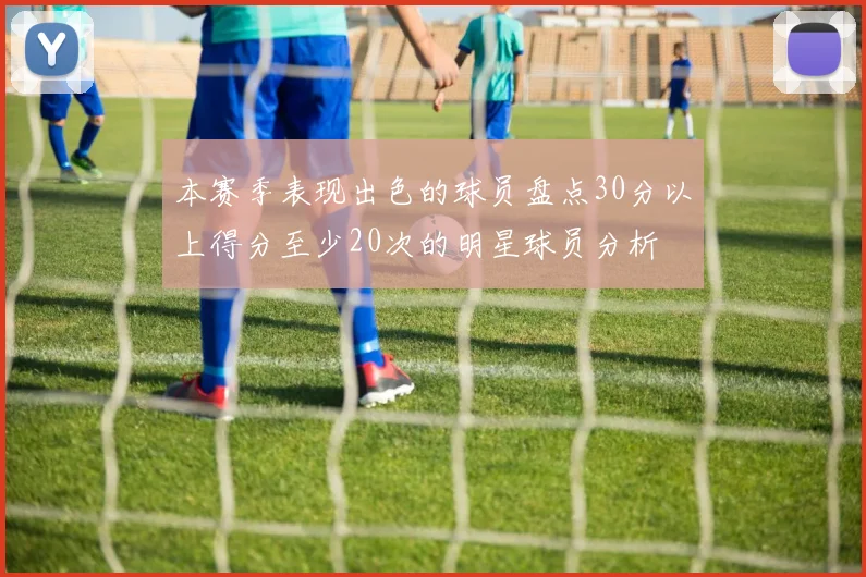 本赛季表现出色的球员盘点30分以上得分至少20次的明星球员分析