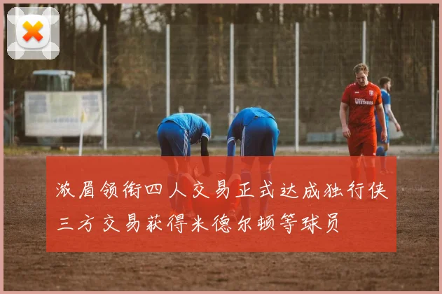 浓眉领衔四人交易正式达成独行侠三方交易获得米德尔顿等球员