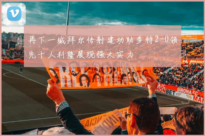 再下一城拜尔传射建功助多特2-0领先十人科隆展现强大实力