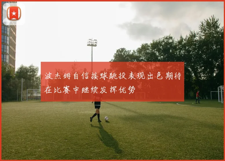 波杰姆自信接球跳投表现出色期待在比赛中继续发挥优势