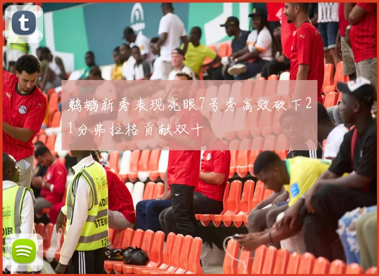 鹈鹕新秀表现亮眼7号秀高效砍下21分弗拉格贡献双十