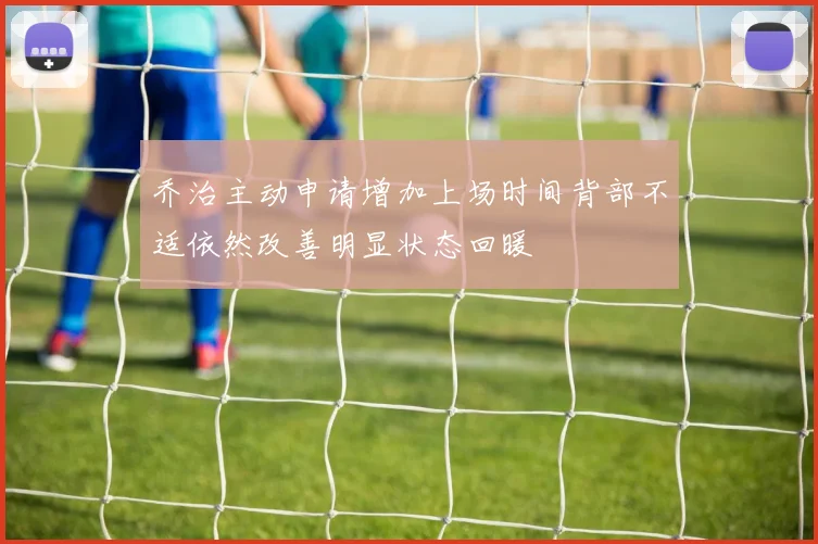 乔治主动申请增加上场时间背部不适依然改善明显状态回暖