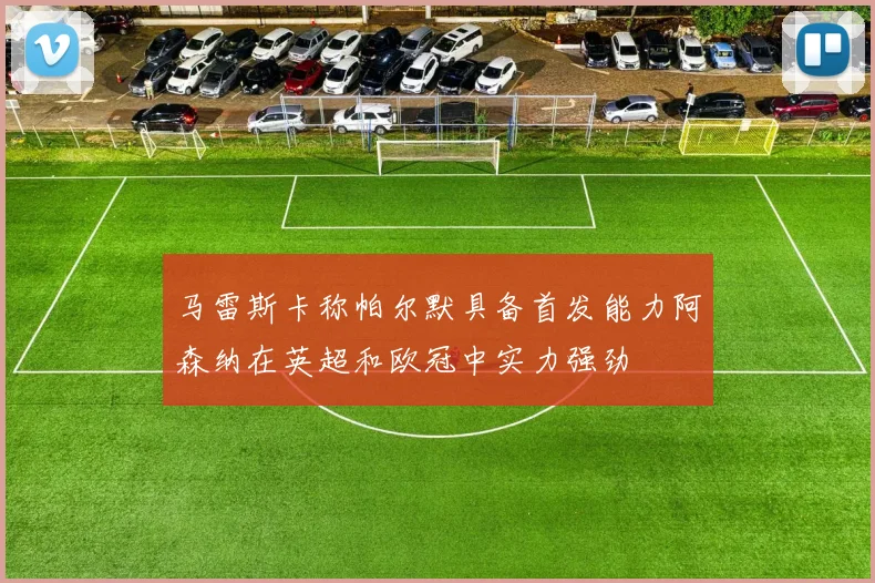 马雷斯卡称帕尔默具备首发能力阿森纳在英超和欧冠中实力强劲