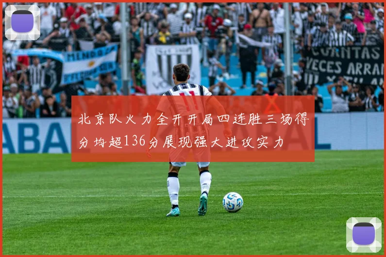 北京队火力全开开局四连胜三场得分均超136分展现强大进攻实力