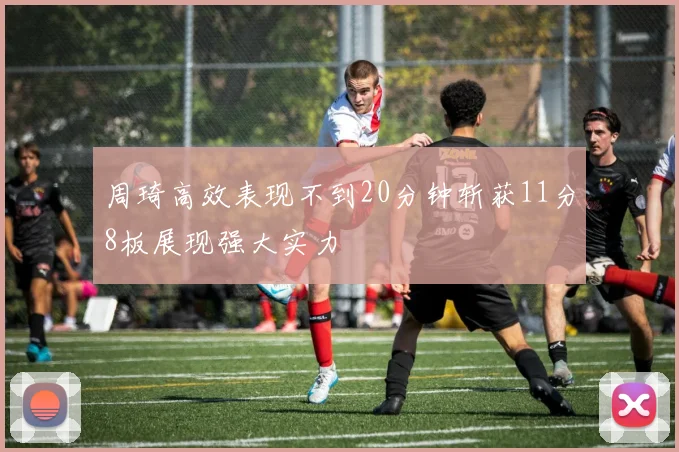 周琦高效表现不到20分钟斩获11分8板展现强大实力