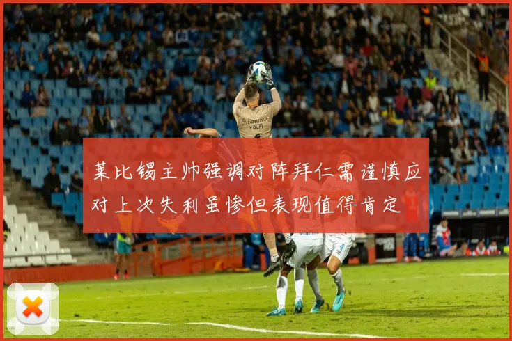莱比锡主帅强调对阵拜仁需谨慎应对上次失利虽惨但表现值得肯定