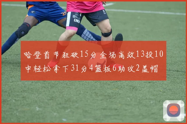 哈登首节狂砍15分全场高效13投10中轻松拿下31分4篮板6助攻2盖帽