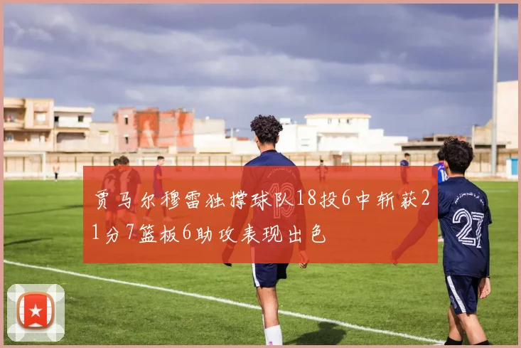 贾马尔穆雷独撑球队18投6中斩获21分7篮板6助攻表现出色