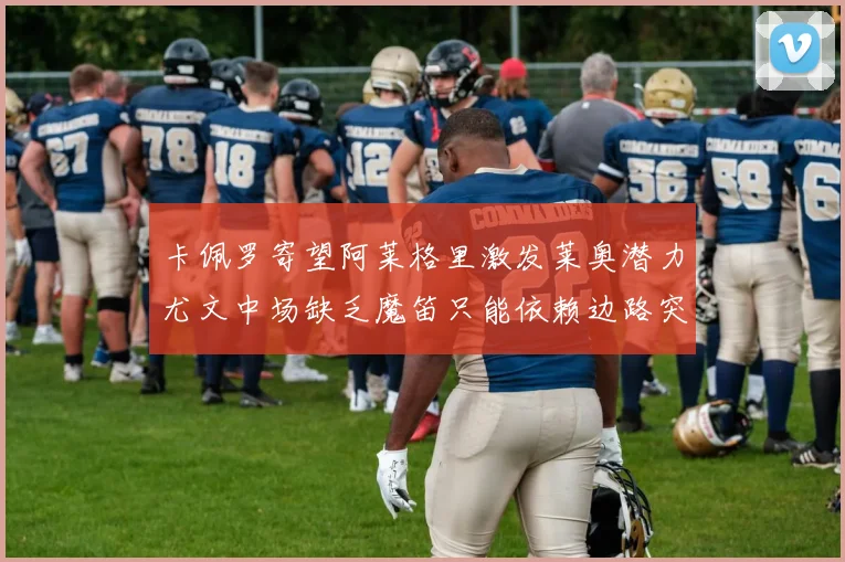 卡佩罗寄望阿莱格里激发莱奥潜力尤文中场缺乏魔笛只能依赖边路突破