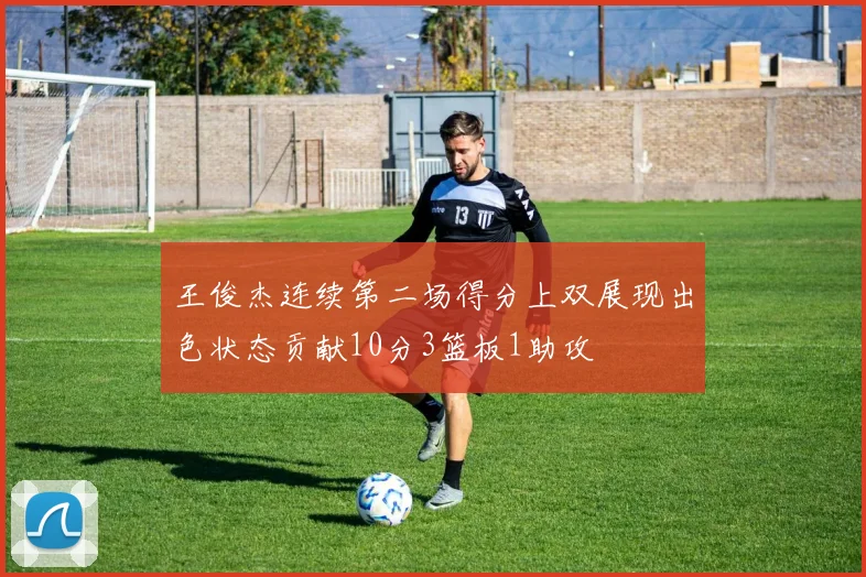 王俊杰连续第二场得分上双展现出色状态贡献10分3篮板1助攻