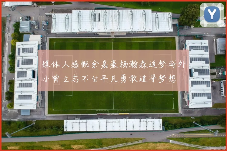 媒体人感慨余嘉豪杨瀚森追梦海外小曾立志不甘平凡勇敢追寻梦想
