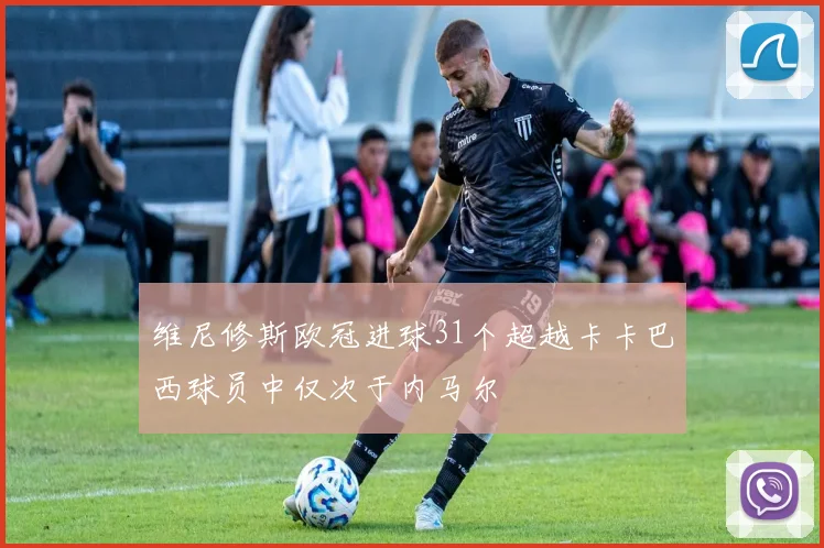 维尼修斯欧冠进球31个超越卡卡巴西球员中仅次于内马尔