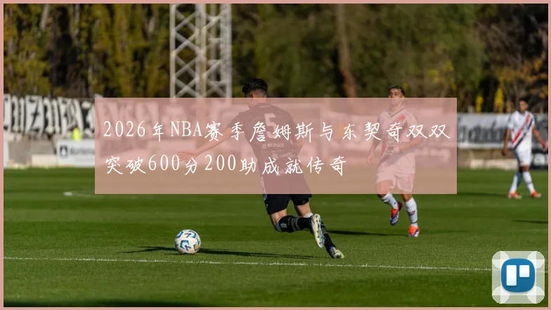 2026年NBA赛季詹姆斯与东契奇双双突破600分200助成就传奇