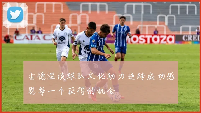 古德温谈球队文化助力逆转成功感恩每一个获得的机会