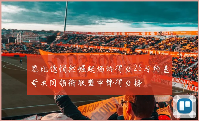 恩比德悄然崛起场均得分25与约基奇共同领衔联盟中锋得分榜